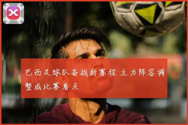 巴西足球队备战新赛程 主力阵容调整成比赛看点