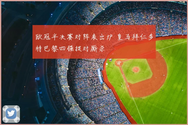 欧冠半决赛对阵表出炉 皇马拜仁多特巴黎四强捉对厮杀