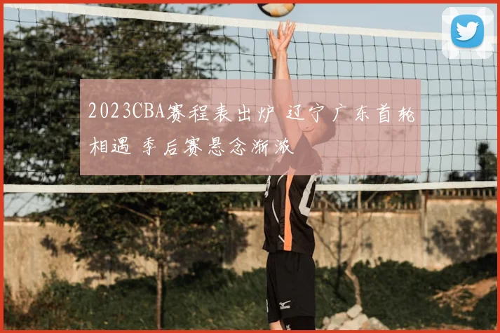 2023CBA赛程表出炉 辽宁广东首轮相遇 季后赛悬念渐浓