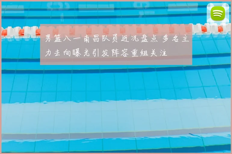 男篮八一南昌队员近况盘点 多名主力去向曝光引发阵容重组关注