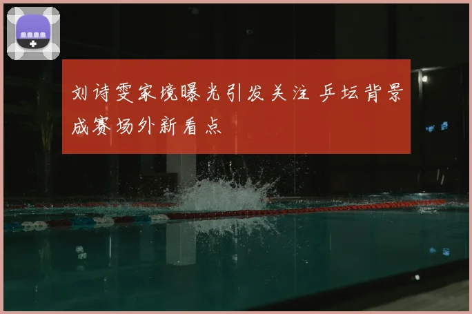 刘诗雯家境曝光引发关注 乒坛背景成赛场外新看点
