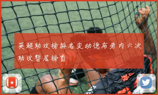 英超助攻榜排名变动德布劳内六次助攻暂居榜首
