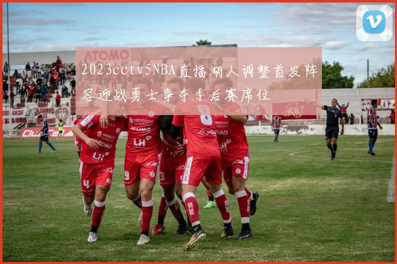 2023cctv5NBA直播湖人调整首发阵容迎战勇士争夺季后赛席位