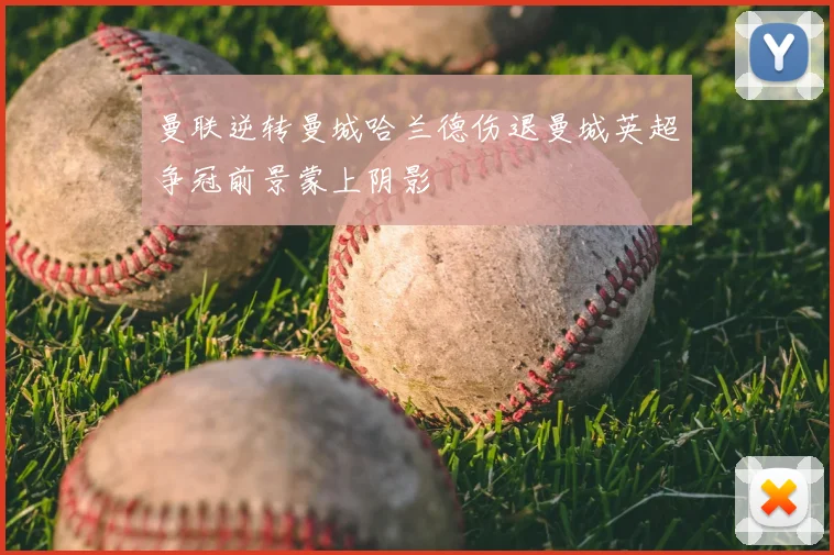 曼联逆转曼城哈兰德伤退曼城英超争冠前景蒙上阴影