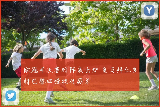 欧冠半决赛对阵表出炉 皇马拜仁多特巴黎四强捉对厮杀