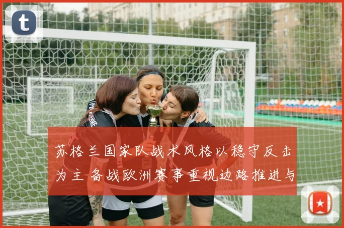 苏格兰国家队战术风格以稳守反击为主 备战欧洲赛事重视边路推进与中场压迫