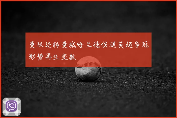 曼联逆转曼城哈兰德伤退英超争冠形势再生变数