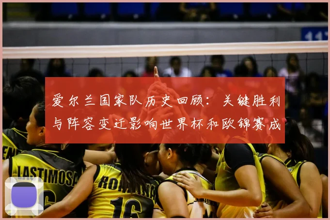 爱尔兰国家队历史回顾：关键胜利与阵容变迁影响世界杯和欧锦赛成绩