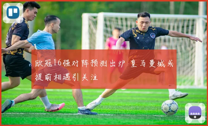 欧冠16强对阵预测出炉 皇马曼城或提前相遇引关注
