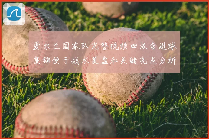 爱尔兰国家队完整视频回放含进球集锦便于战术复盘和关键亮点分析