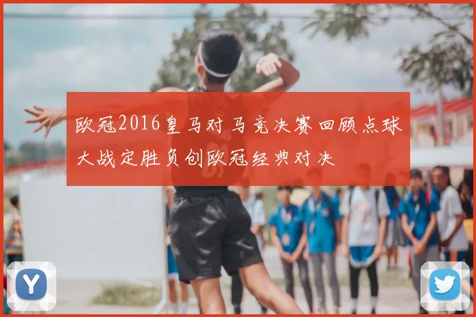 欧冠2016皇马对马竞决赛回顾点球大战定胜负创欧冠经典对决
