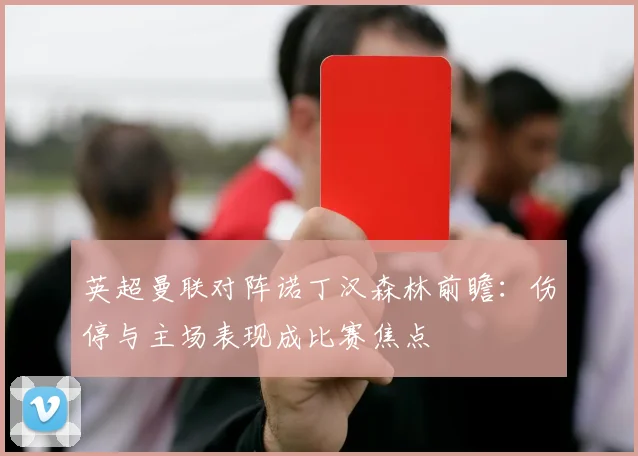 英超曼联对阵诺丁汉森林前瞻：伤停与主场表现成比赛焦点