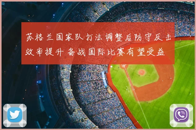苏格兰国家队打法调整后防守反击效率提升 备战国际比赛有望受益