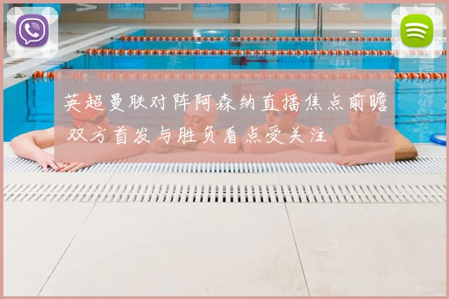 英超曼联对阵阿森纳直播焦点前瞻 双方首发与胜负看点受关注