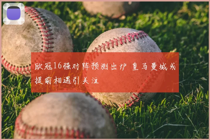 欧冠16强对阵预测出炉 皇马曼城或提前相遇引关注