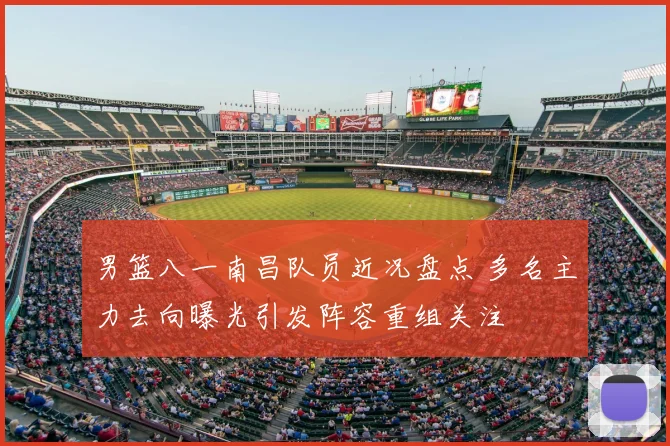 男篮八一南昌队员近况盘点 多名主力去向曝光引发阵容重组关注