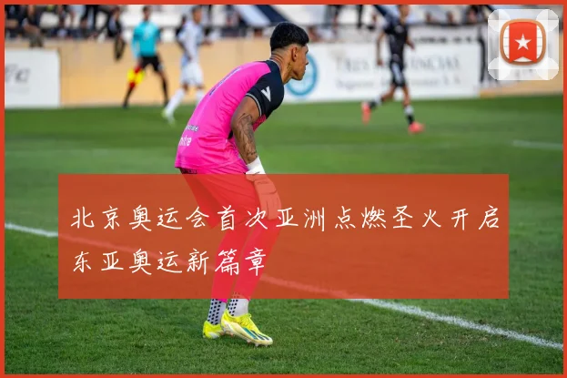 北京奥运会首次亚洲点燃圣火开启东亚奥运新篇章