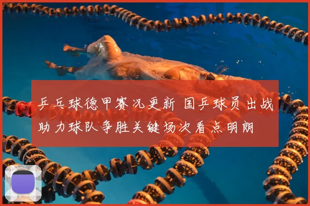 乒乓球德甲赛况更新 国乒球员出战助力球队争胜关键场次看点明朗