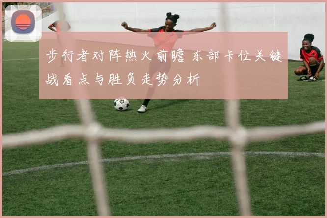 步行者对阵热火前瞻 东部卡位关键战看点与胜负走势分析