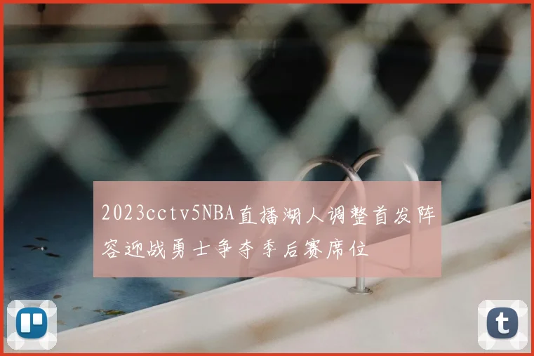 2023cctv5NBA直播湖人调整首发阵容迎战勇士争夺季后赛席位