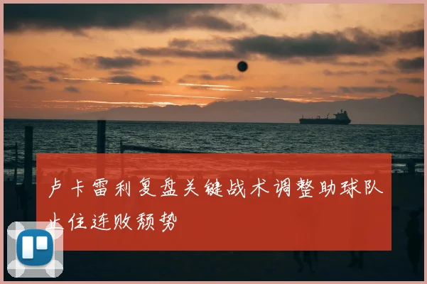 卢卡雷利复盘关键战术调整助球队止住连败颓势