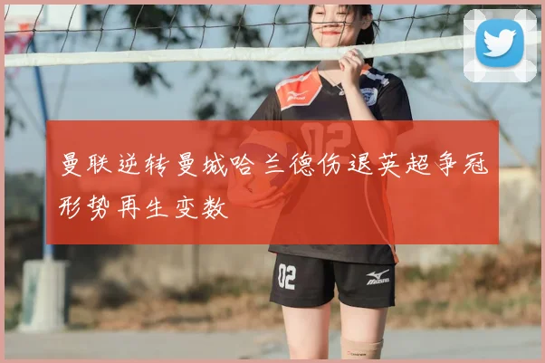 曼联逆转曼城哈兰德伤退英超争冠形势再生变数