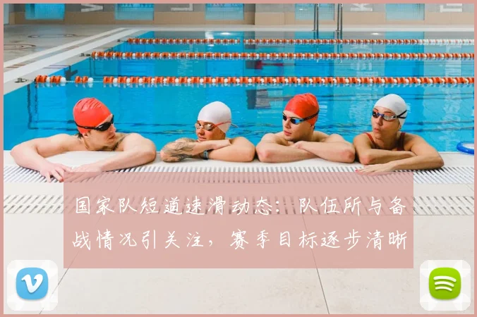 国家队短道速滑动态：队伍所与备战情况引关注，赛季目标逐步清晰
