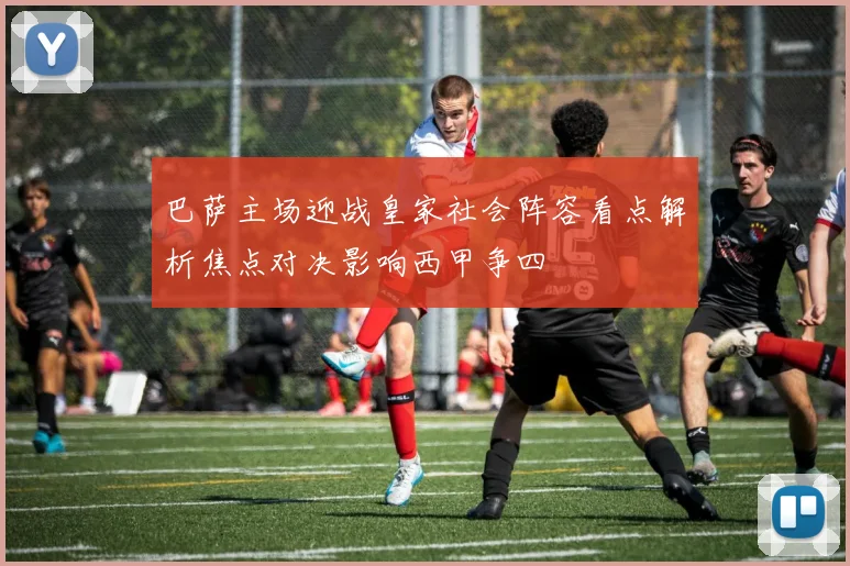 巴萨主场迎战皇家社会阵容看点解析焦点对决影响西甲争四