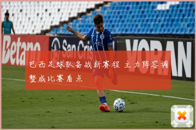 巴西足球队备战新赛程 主力阵容调整成比赛看点