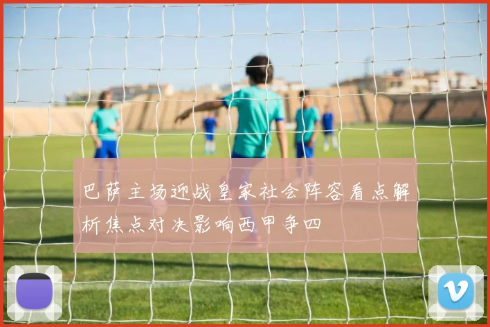 巴萨主场迎战皇家社会阵容看点解析焦点对决影响西甲争四