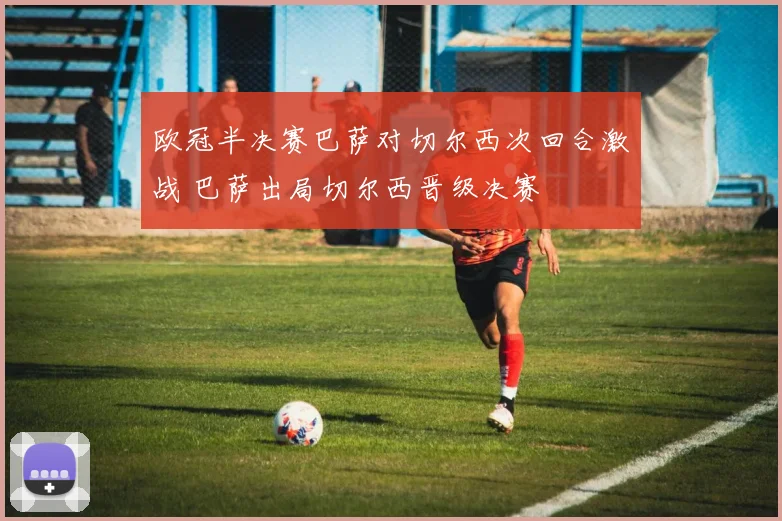 欧冠半决赛巴萨对切尔西次回合激战 巴萨出局切尔西晋级决赛