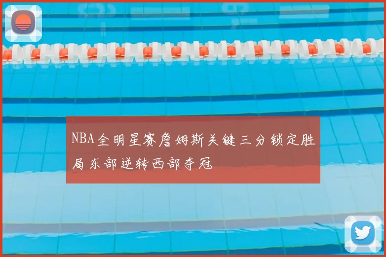 NBA全明星赛詹姆斯关键三分锁定胜局东部逆转西部夺冠