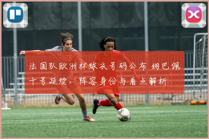 法国队欧洲杯球衣号码公布 姆巴佩十号延续，阵容身份与看点解析