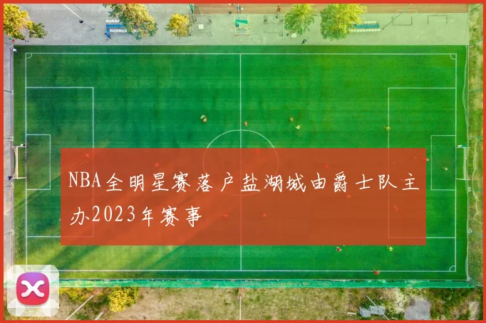 NBA全明星赛落户盐湖城由爵士队主办2023年赛事