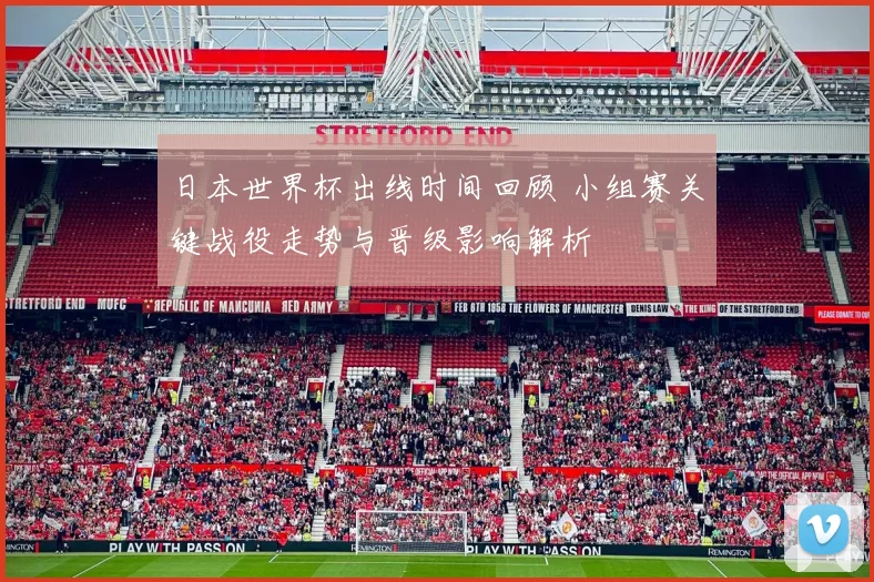 日本世界杯出线时间回顾 小组赛关键战役走势与晋级影响解析