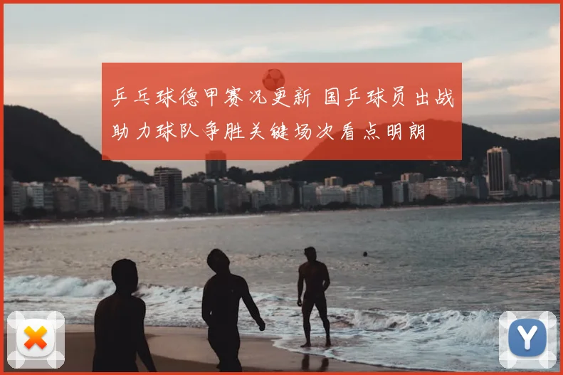 乒乓球德甲赛况更新 国乒球员出战助力球队争胜关键场次看点明朗