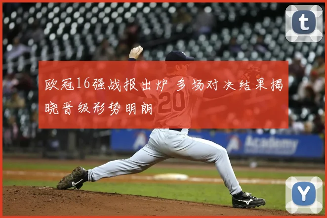 欧冠16强战报出炉 多场对决结果揭晓晋级形势明朗