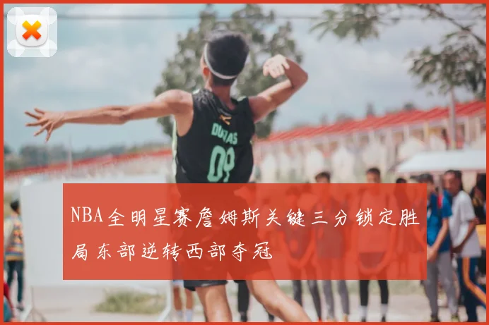 NBA全明星赛詹姆斯关键三分锁定胜局东部逆转西部夺冠