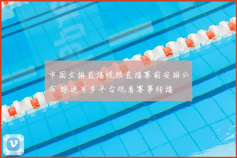 中国女排直播视频直播赛前安排公布 球迷可多平台观看赛事转播