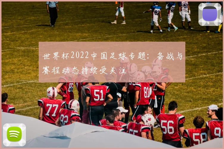 世界杯2022中国足球专题：备战与赛程动态持续受关注