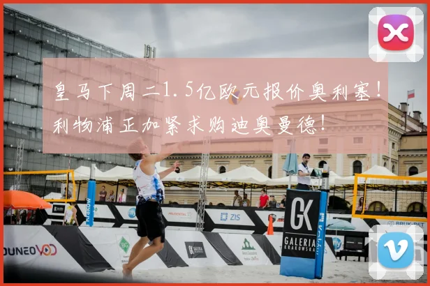 皇马下周二1.5亿欧元报价奥利塞！利物浦正加紧求购迪奥曼德！