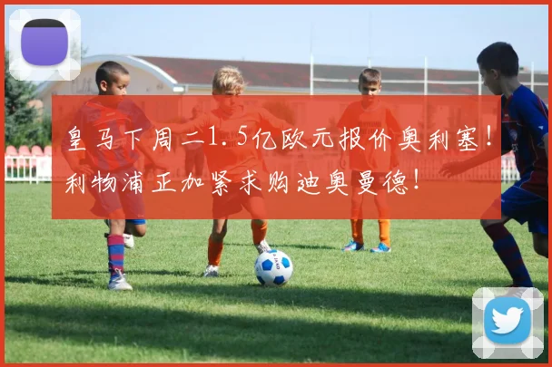 皇马下周二1.5亿欧元报价奥利塞！利物浦正加紧求购迪奥曼德！