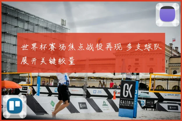 世界杯赛场焦点战役再现 多支球队展开关键较量