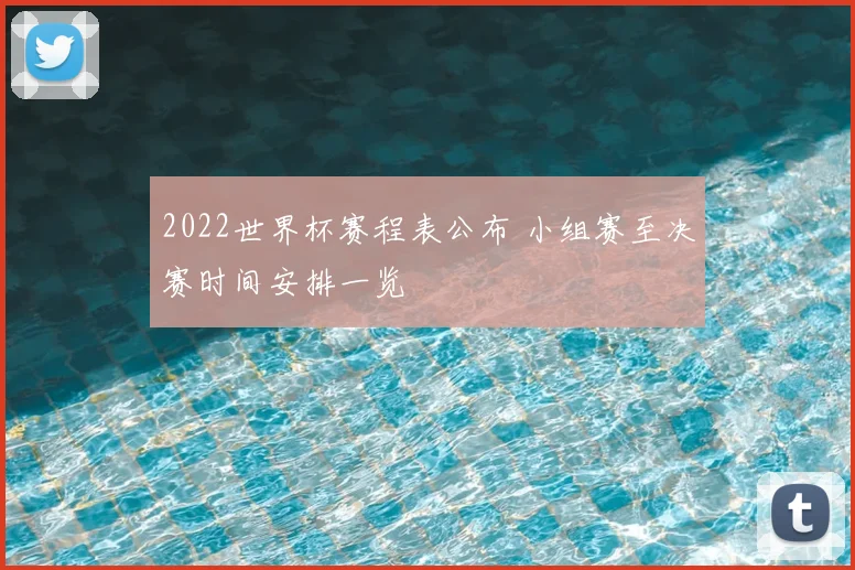 2022世界杯赛程表公布 小组赛至决赛时间安排一览
