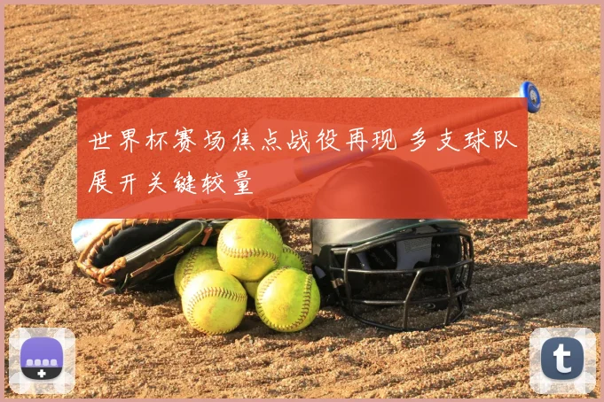 世界杯赛场焦点战役再现 多支球队展开关键较量