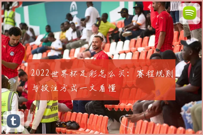 2022世界杯足彩怎么买：赛程规则与投注方式一文看懂