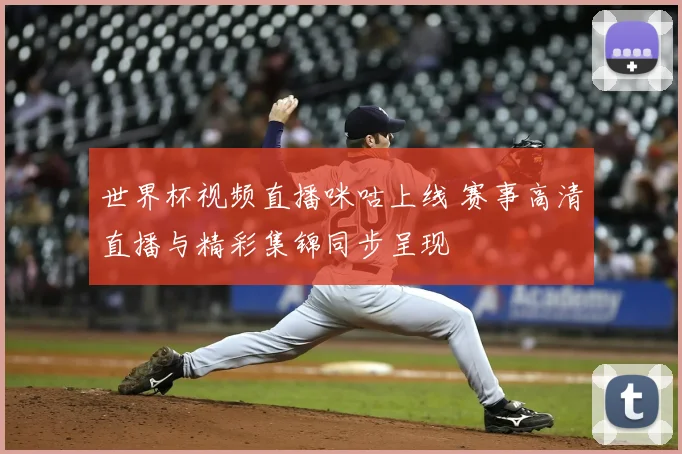 世界杯视频直播咪咕上线 赛事高清直播与精彩集锦同步呈现