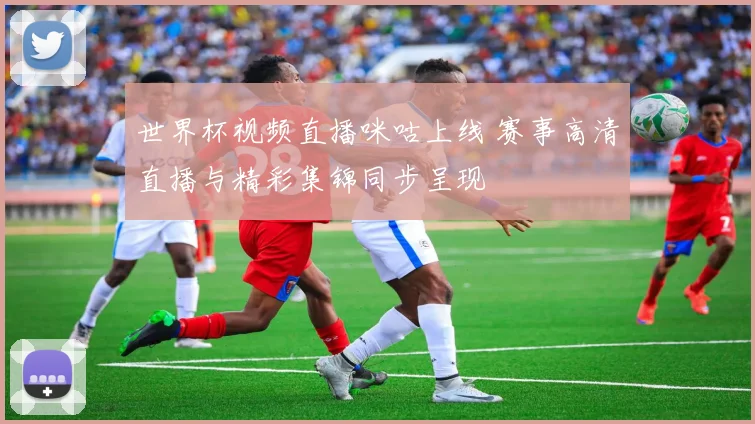 世界杯视频直播咪咕上线 赛事高清直播与精彩集锦同步呈现