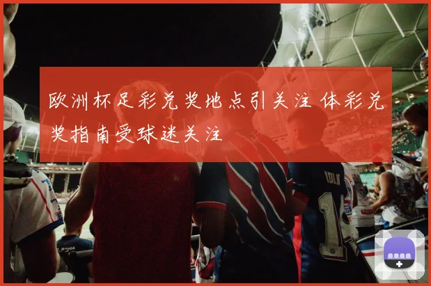 欧洲杯足彩兑奖地点引关注 体彩兑奖指南受球迷关注
