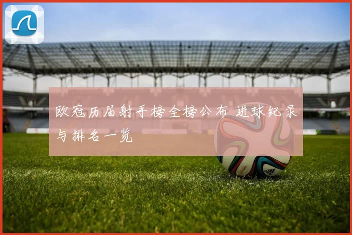 欧冠历届射手榜全榜公布 进球纪录与排名一览